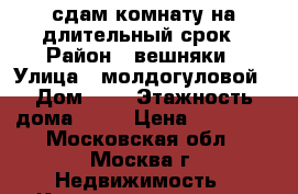 сдам комнату на длительный срок › Район ­ вешняки › Улица ­ молдогуловой › Дом ­ 6 › Этажность дома ­ 14 › Цена ­ 15 000 - Московская обл., Москва г. Недвижимость » Квартиры аренда   